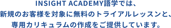 INSIGHT ACADEMY語学では、新規のお客様を対象に無料のトライアルレッスンと、専用カリキュラムの作成をご提供しています。